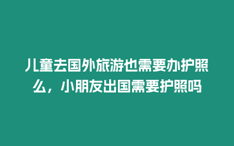 兒童去國外旅游也需要辦護(hù)照么，小朋友出國需要護(hù)照嗎