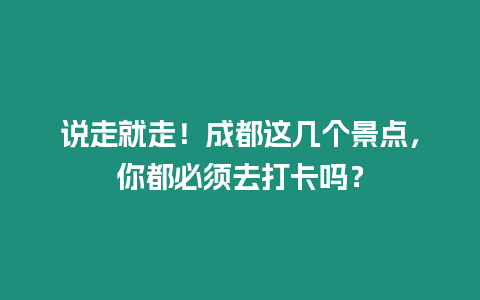 說走就走！成都這幾個景點，你都必須去打卡嗎？