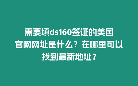 需要填ds160簽證的美國(guó)官網(wǎng)網(wǎng)址是什么？在哪里可以找到最新地址？