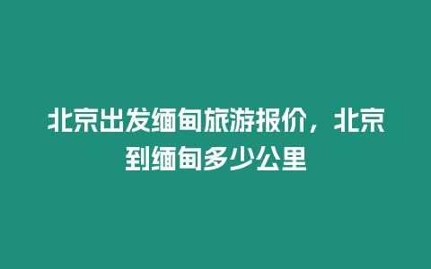 北京出發(fā)緬甸旅游報(bào)價(jià)，北京到緬甸多少公里