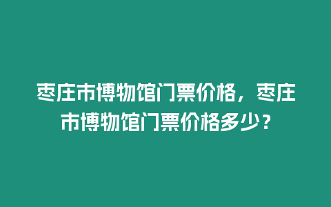 棗莊市博物館門票價格，棗莊市博物館門票價格多少？