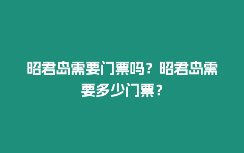 昭君島需要門票嗎？昭君島需要多少門票？