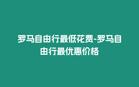 羅馬自由行最低花費-羅馬自由行最優惠價格