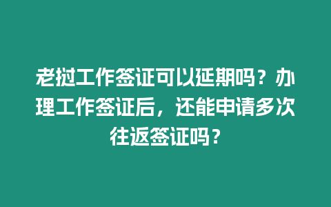 老撾工作簽證可以延期嗎？辦理工作簽證后，還能申請多次往返簽證嗎？