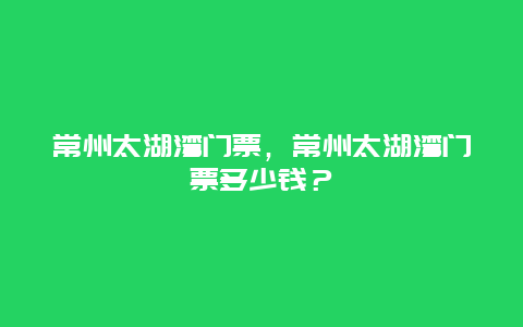 常州太湖灣門票，常州太湖灣門票多少錢？