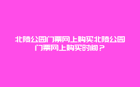 北陵公園門票網上購買北陵公園門票網上購買時間？