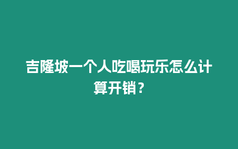 吉隆坡一個人吃喝玩樂怎么計算開銷？