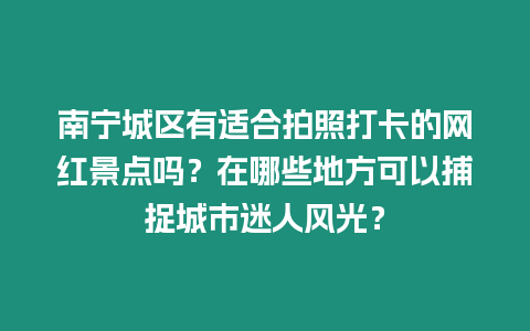 南寧城區有適合拍照打卡的網紅景點嗎？在哪些地方可以捕捉城市迷人風光？