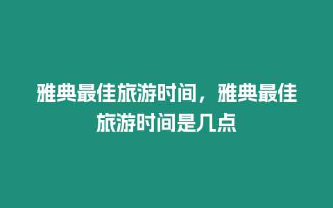 雅典最佳旅游時間，雅典最佳旅游時間是幾點