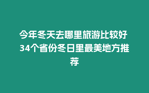 今年冬天去哪里旅游比較好 34個(gè)省份冬日里最美地方推薦