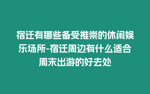 宿遷有哪些備受推崇的休閑娛樂場所-宿遷周邊有什么適合周末出游的好去處