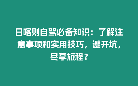 日喀則自駕必備知識：了解注意事項(xiàng)和實(shí)用技巧，避開坑，盡享旅程？