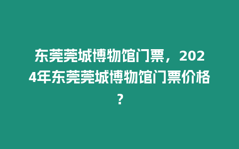 東莞莞城博物館門票，2024年東莞莞城博物館門票價格？