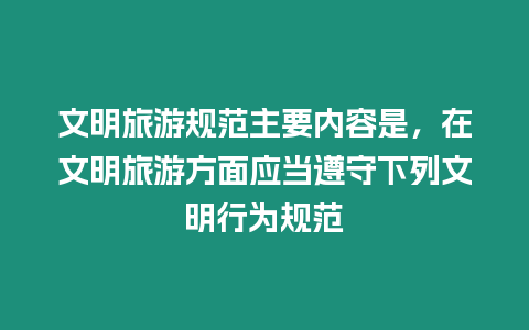 文明旅游規范主要內容是，在文明旅游方面應當遵守下列文明行為規范