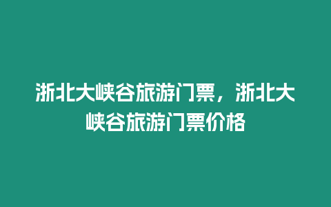 浙北大峽谷旅游門(mén)票，浙北大峽谷旅游門(mén)票價(jià)格