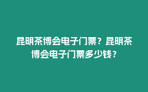 昆明茶博會電子門票？昆明茶博會電子門票多少錢？