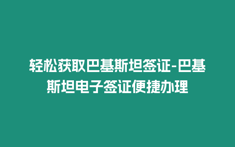 輕松獲取巴基斯坦簽證-巴基斯坦電子簽證便捷辦理