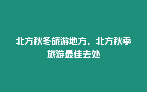 北方秋冬旅游地方，北方秋季旅游最佳去處