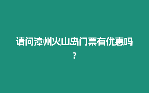 請(qǐng)問(wèn)漳州火山島門(mén)票有優(yōu)惠嗎?