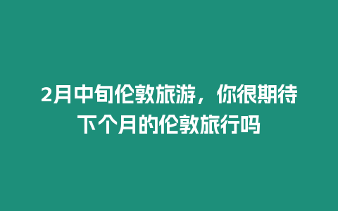 2月中旬倫敦旅游，你很期待下個月的倫敦旅行嗎