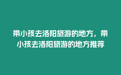 帶小孩去洛陽旅游的地方，帶小孩去洛陽旅游的地方推薦