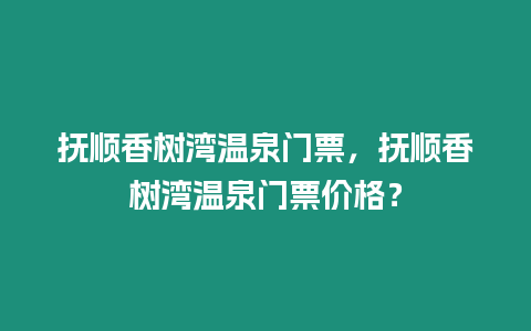 撫順香樹(shù)灣溫泉門票，撫順香樹(shù)灣溫泉門票價(jià)格？