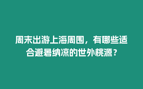 周末出游上海周圍，有哪些適合避暑納涼的世外桃源？