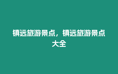 鎮(zhèn)遠(yuǎn)旅游景點，鎮(zhèn)遠(yuǎn)旅游景點大全