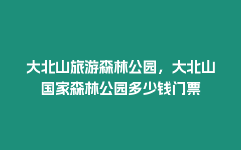 大北山旅游森林公園，大北山國(guó)家森林公園多少錢門票