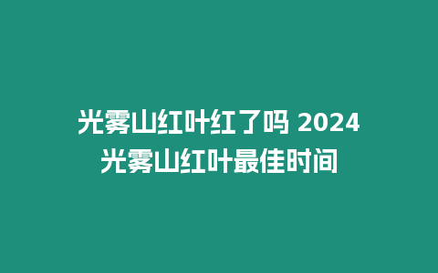 光霧山紅葉紅了嗎 2024光霧山紅葉最佳時間