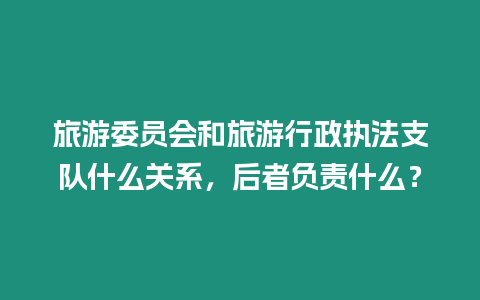 旅游委員會和旅游行政執(zhí)法支隊什么關(guān)系，后者負(fù)責(zé)什么？