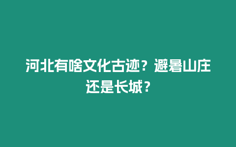 河北有啥文化古跡？避暑山莊還是長城？