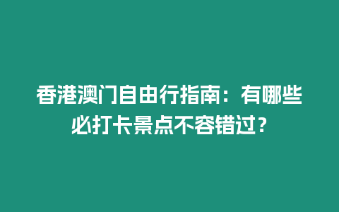 香港澳門自由行指南：有哪些必打卡景點不容錯過？