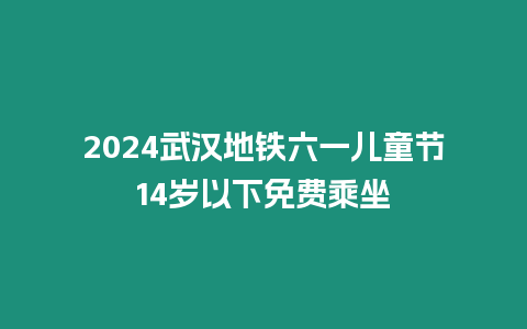 2024武漢地鐵六一兒童節(jié)14歲以下免費(fèi)乘坐