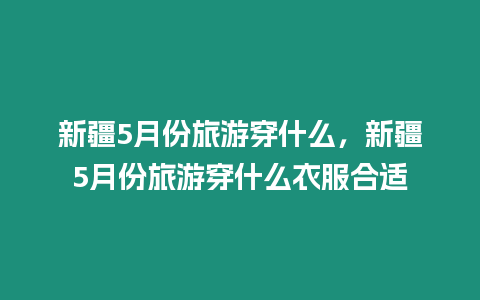 新疆5月份旅游穿什么，新疆5月份旅游穿什么衣服合適