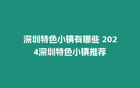 深圳特色小鎮有哪些 2024深圳特色小鎮推薦