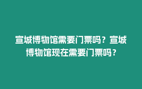 宣城博物館需要門票嗎？宣城博物館現在需要門票嗎？