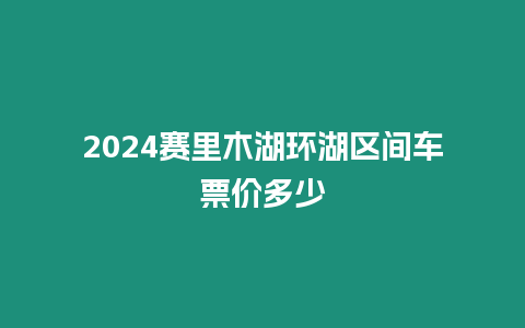 2024賽里木湖環湖區間車票價多少