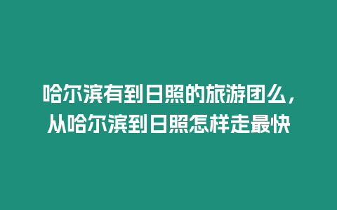 哈爾濱有到日照的旅游團么，從哈爾濱到日照怎樣走最快