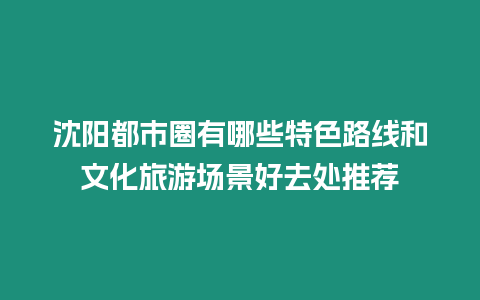 沈陽都市圈有哪些特色路線和文化旅游場景好去處推薦