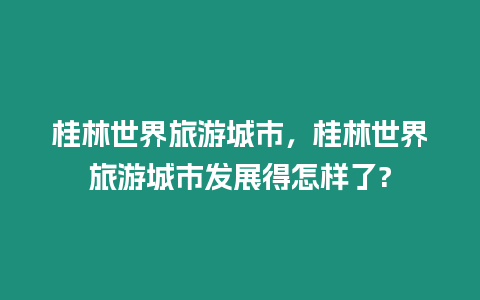 桂林世界旅游城市，桂林世界旅游城市發展得怎樣了?