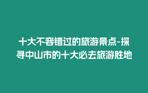 十大不容錯過的旅游景點-探尋中山市的十大必去旅游勝地