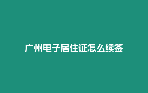 廣州電子居住證怎么續(xù)簽