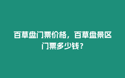 百草盤門票價(jià)格，百草盤景區(qū)門票多少錢？