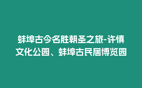 蚌埠古今名勝朝圣之旅-許慎文化公園、蚌埠古民居博覽園