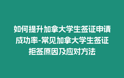 如何提升加拿大學生簽證申請成功率-常見加拿大學生簽證拒簽原因及應對方法