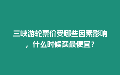 三峽游輪票價受哪些因素影響，什么時候買最便宜？