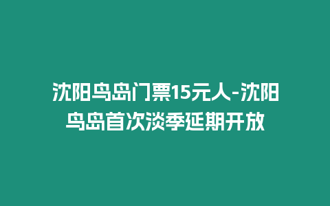 沈陽鳥島門票15元人-沈陽鳥島首次淡季延期開放