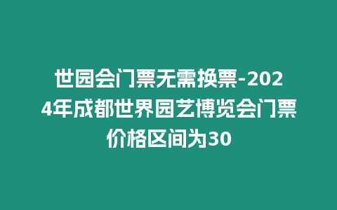 世園會門票無需換票-2024年成都世界園藝博覽會門票價格區間為30