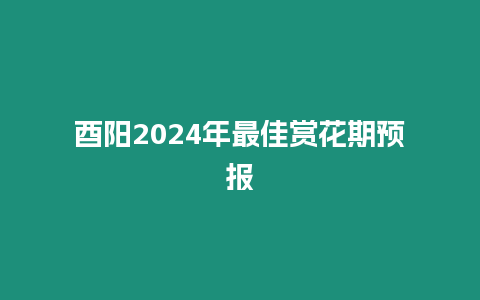 酉陽2024年最佳賞花期預報